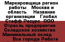 Маркировщица(регион работы - Москва и область) › Название организации ­ Глобал Стафф Ресурс, ООО › Отрасль предприятия ­ Складское хозяйство › Минимальный оклад ­ 31 000 - Все города Работа » Вакансии   . Тверская обл.,Нелидово г.